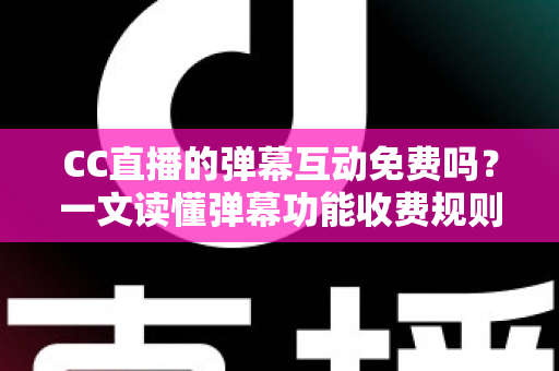 CC直播的弹幕互动免费吗？一文读懂弹幕功能收费规则与免费互动全攻略