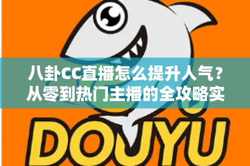八卦CC直播怎么提升人气？从零到热门主播的全攻略实战指南