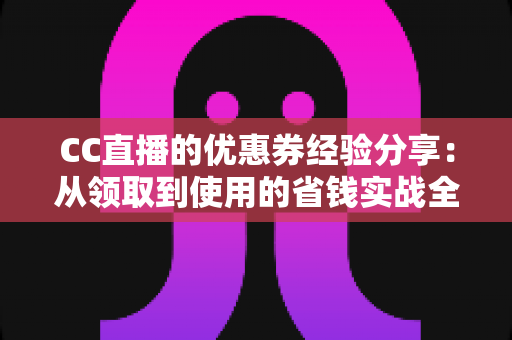 CC直播的优惠券经验分享:从领取到使用的省钱实战全攻略 CC直播的优惠券经验分享:从领取到使用的省钱实战全攻略