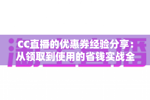 CC直播的优惠券经验分享：从领取到使用的省钱实战全攻略