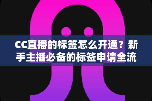 CC直播的标签怎么开通?新手主播必备的标签申请全流程与实战技巧指南 CC直播的标签怎么开通?新手主播必备的标签申请全流程与实战技巧指南