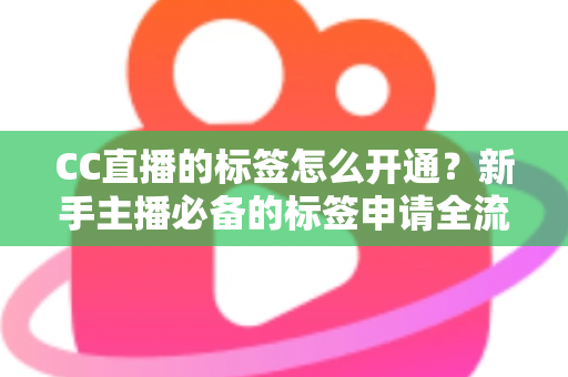 CC直播的标签怎么开通？新手主播必备的标签申请全流程与实战技巧指南