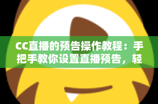 CC直播的预告操作教程:手把手教你设置直播预告,轻松提升直播间人气与观众粘性 CC直播的预告操作教程:手把手教你设置直播预告,轻松提升直播间人气与观众粘性