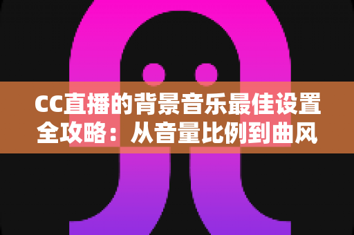 CC直播的背景音乐最佳设置全攻略：从音量比例到曲风搭配，打造高人气直播间的调音秘籍