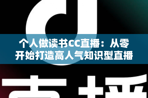 个人做读书CC直播：从零开始打造高人气知识型直播间的完整运营指南