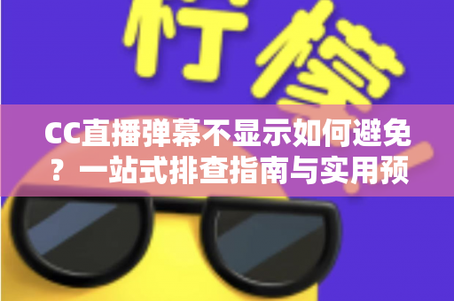 CC直播弹幕不显示如何避免？一站式排查指南与实用预防技巧全解析