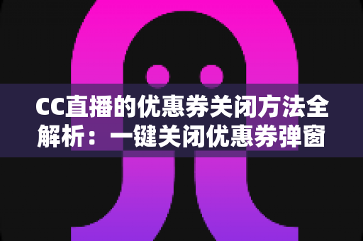 CC直播的优惠券关闭方法全解析：一键关闭优惠券弹窗与通知的实用教程