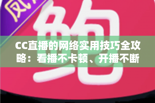 CC直播的网络实用技巧全攻略：看播不卡顿、开播不断流的完整指南