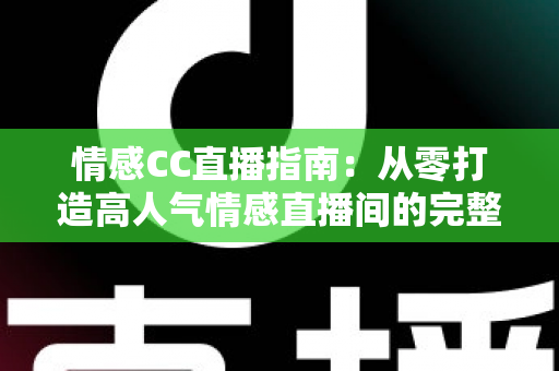 情感CC直播指南：从零打造高人气情感直播间的完整攻略