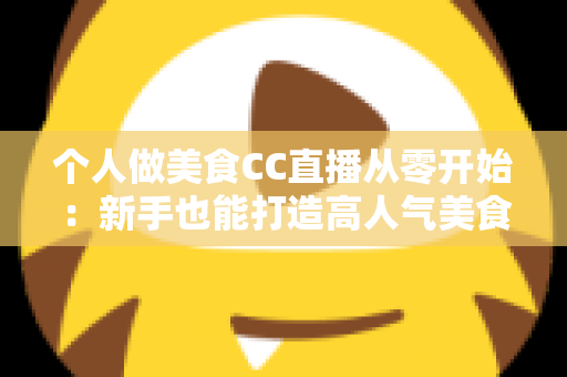 个人做美食CC直播从零开始：新手也能打造高人气美食直播间的实用指南