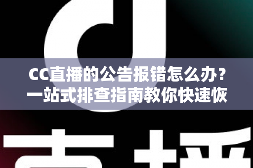 CC直播的公告报错怎么办？一站式排查指南教你快速恢复公告正常显示