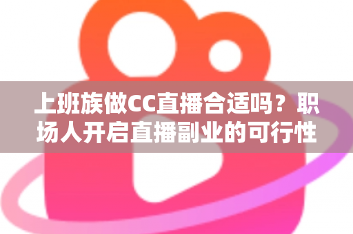 上班族做CC直播合适吗？职场人开启直播副业的可行性分析与实操指南