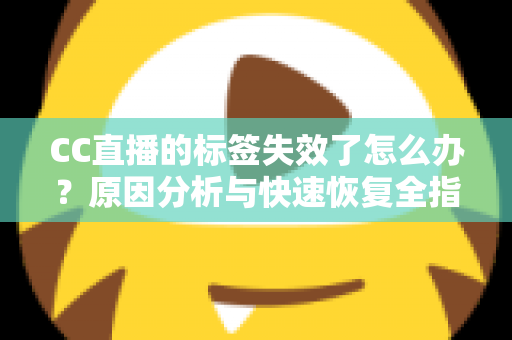 CC直播的标签失效了怎么办？原因分析与快速恢复全指南