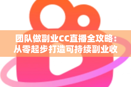 团队做副业CC直播全攻略：从零起步打造可持续副业收入的实战指南