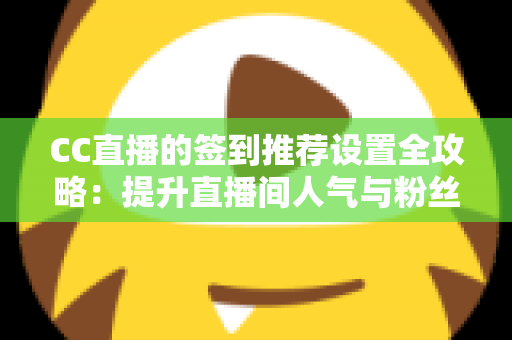 CC直播的签到推荐设置全攻略：提升直播间人气与粉丝粘性的实用运营指南