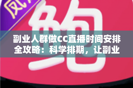 副业人群做CC直播时间安排全攻略:科学排期,让副业收入与主业生活两不误 副业人群做CC直播时间安排全攻略:科学排期,让副业收入与主业生活两不误