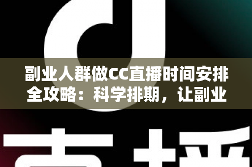 副业人群做CC直播时间安排全攻略：科学排期，让副业收入与主业生活两不误
