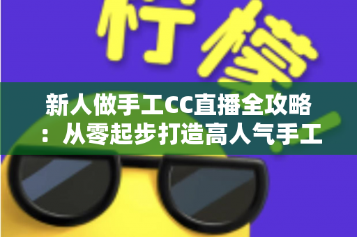 新人做手工CC直播全攻略：从零起步打造高人气手工频道的实用指南