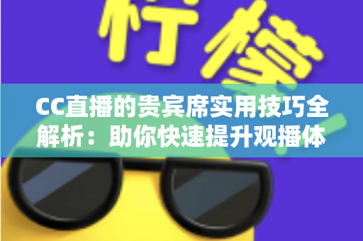 CC直播的贵宾席实用技巧全解析:助你快速提升观播体验与互动价值的进阶指南 CC直播的贵宾席实用技巧全解析:助你快速提升观播体验与互动价值的进阶指南