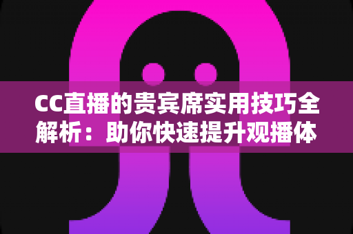 CC直播的贵宾席实用技巧全解析:助你快速提升观播体验与互动价值的进阶指南 CC直播的贵宾席实用技巧全解析:助你快速提升观播体验与互动价值的进阶指南