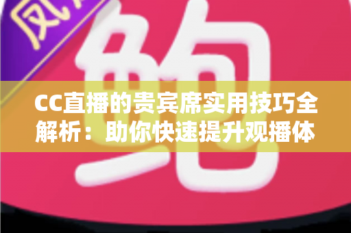 CC直播的贵宾席实用技巧全解析：助你快速提升观播体验与互动价值的进阶指南