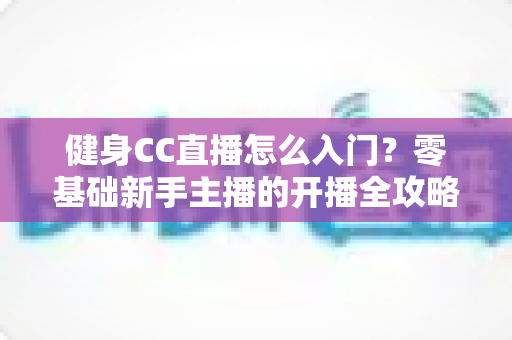健身CC直播怎么入门？零基础新手主播的开播全攻略