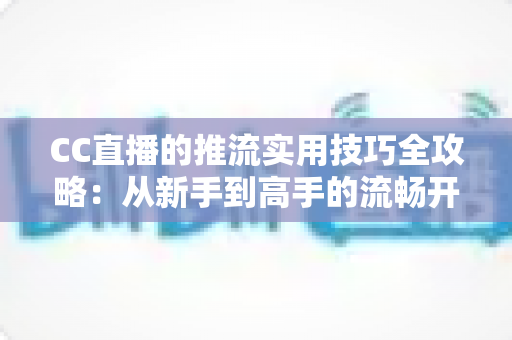 CC直播的推流实用技巧全攻略:从新手到高手的流畅开播指南 CC直播的推流实用技巧全攻略:从新手到高手的流畅开播指南