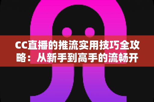 CC直播的推流实用技巧全攻略:从新手到高手的流畅开播指南 CC直播的推流实用技巧全攻略:从新手到高手的流畅开播指南