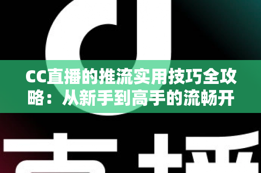 CC直播的推流实用技巧全攻略：从新手到高手的流畅开播指南