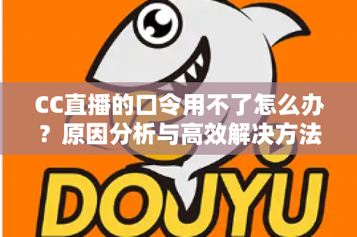 CC直播的口令用不了怎么办？原因分析与高效解决方法全攻略