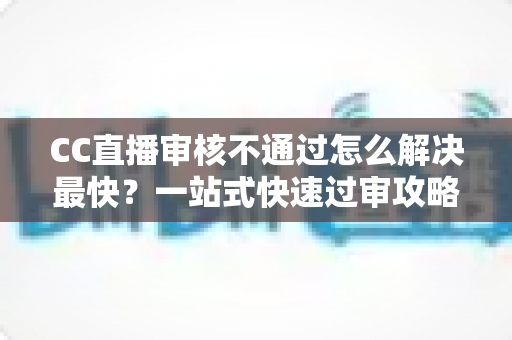 CC直播审核不通过怎么解决最快?一站式快速过审攻略与避坑指南 CC直播审核不通过怎么解决最快?一站式快速过审攻略与避坑指南