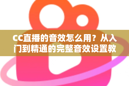CC直播的音效怎么用?从入门到精通的完整音效设置教程与主播实战技巧 CC直播的音效怎么用?从入门到精通的完整音效设置教程与主播实战技巧