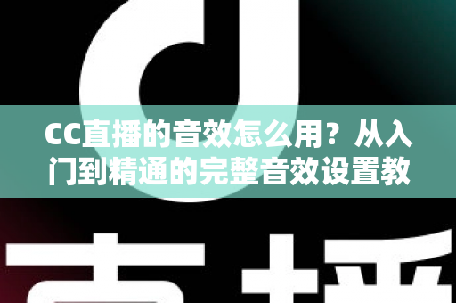 CC直播的音效怎么用？从入门到精通的完整音效设置教程与主播实战技巧