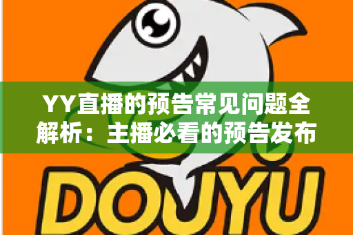 YY直播的预告常见问题全解析：主播必看的预告发布指南与疑难解答