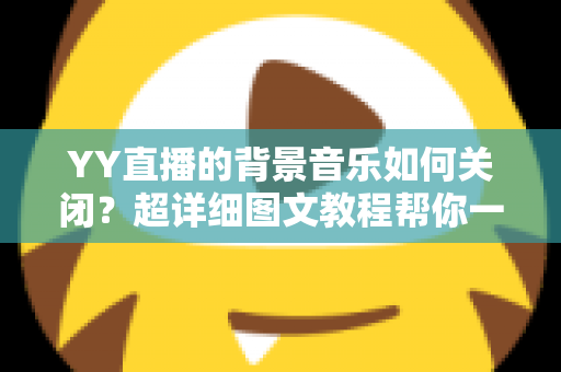YY直播的背景音乐如何关闭？超详细图文教程帮你一键解决烦恼