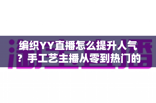 编织YY直播怎么提升人气？手工艺主播从零到热门的完整实战指南