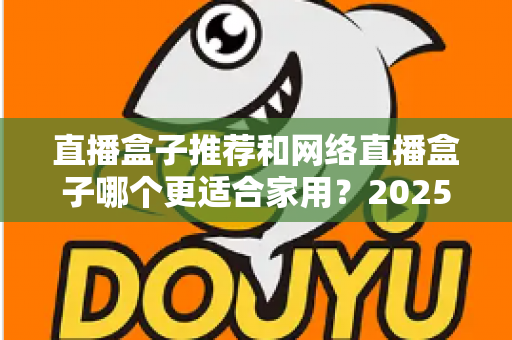 直播盒子推荐和网络直播盒子哪个更适合家用?2025年家庭影音设备选购终极指南 直播盒子推荐和网络直播盒子哪个更适合家用?2025年家庭影音设备选购终极指南