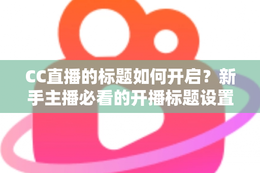 CC直播的标题如何开启?新手主播必看的开播标题设置全攻略与吸粉技巧 CC直播的标题如何开启?新手主播必看的开播标题设置全攻略与吸粉技巧