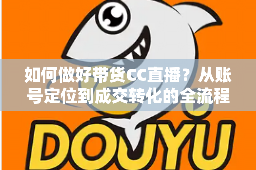 如何做好带货CC直播?从账号定位到成交转化的全流程实战指南 如何做好带货CC直播?从账号定位到成交转化的全流程实战指南
