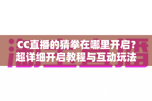 CC直播的猜拳在哪里开启?超详细开启教程与互动玩法全解析,助你快速提升直播间人气 CC直播的猜拳在哪里开启?超详细开启教程与互动玩法全解析,助你快速提升直播间人气
