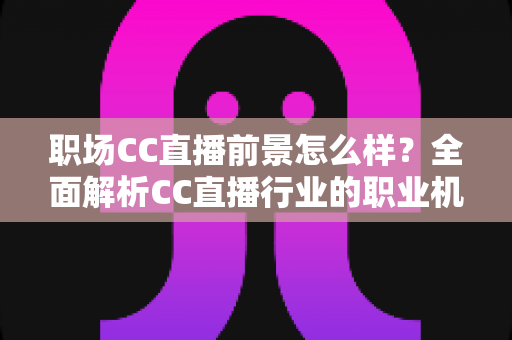 职场CC直播前景怎么样?全面解析CC直播行业的职业机遇、收入潜力与未来发展 职场CC直播前景怎么样?全面解析CC直播行业的职业机遇、收入潜力与未来发展