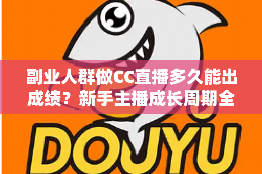 副业人群做CC直播多久能出成绩？新手主播成长周期全解析与提速实操指南