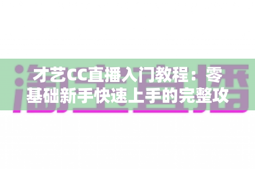 才艺CC直播入门教程：零基础新手快速上手的完整攻略指南