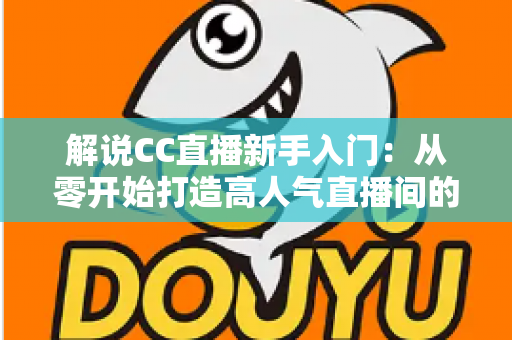 解说CC直播新手入门:从零开始打造高人气直播间的完整指南 解说CC直播新手入门:从零开始打造高人气直播间的完整指南