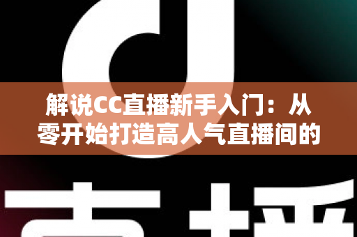 解说CC直播新手入门:从零开始打造高人气直播间的完整指南 解说CC直播新手入门:从零开始打造高人气直播间的完整指南