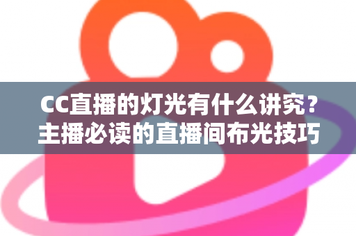 CC直播的灯光有什么讲究？主播必读的直播间布光技巧全解析