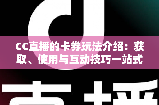 CC直播的卡券玩法介绍:获取、使用与互动技巧一站式指南 CC直播的卡券玩法介绍:获取、使用与互动技巧一站式指南