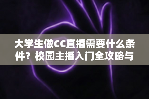 大学生做CC直播需要什么条件?校园主播入门全攻略与开播必备条件详解 大学生做CC直播需要什么条件?校园主播入门全攻略与开播必备条件详解