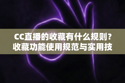 CC直播的收藏有什么规则？收藏功能使用规范与实用技巧全面解析