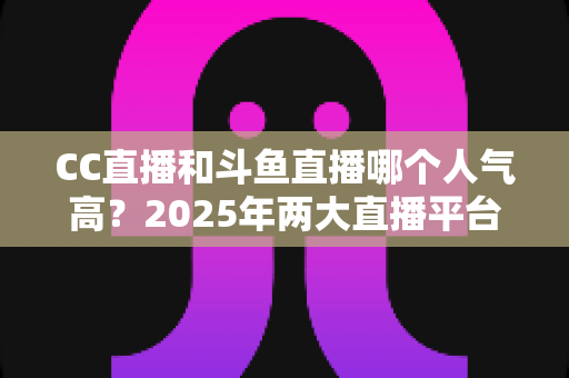 CC直播和斗鱼直播哪个人气高?2025年两大直播平台全面对比分析,看完不再纠结! CC直播和斗鱼直播哪个人气高?2025年两大直播平台全面对比分析,看完不再纠结!